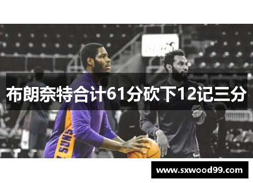 布朗奈特合计61分砍下12记三分